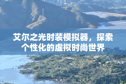 艾尔之光时装模拟器,探索个性化的虚拟时尚世界 艾尔之光时装模拟器,探索个性化的虚拟时尚世界