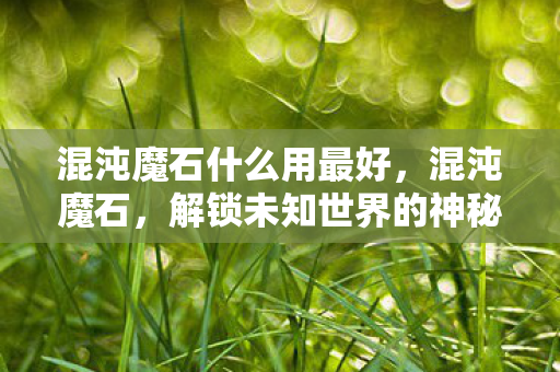 混沌魔石什么用最好，混沌魔石，解锁未知世界的神秘钥匙