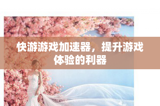 快游游戏加速器，提升游戏体验的利器