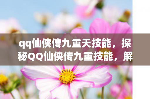 qq仙侠传九重天技能，探秘QQ仙侠传九重技能，解锁你的仙侠之旅