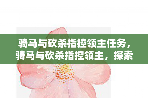 骑马与砍杀指控领主任务，骑马与砍杀指控领主，探索游戏世界的权力与纷争