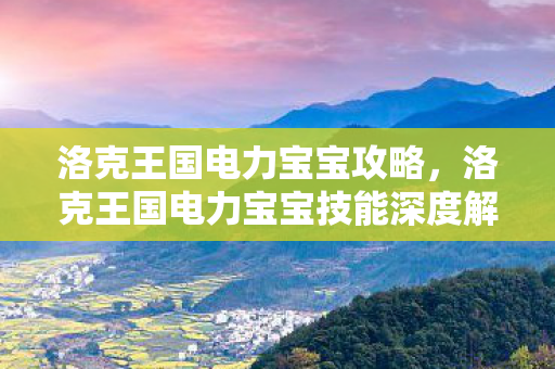 洛克王国电力宝宝攻略，洛克王国电力宝宝技能深度解析