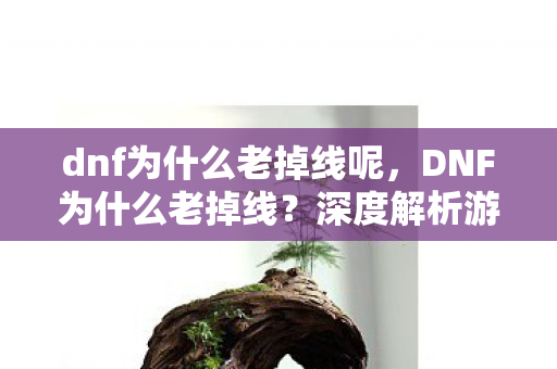 dnf为什么老掉线呢，DNF为什么老掉线？深度解析游戏服务器稳定性问题