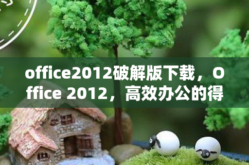 office2012破解版下载，Office 2012，高效办公的得力助手