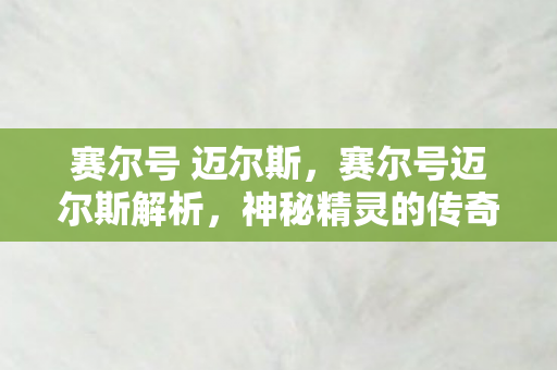 赛尔号 迈尔斯，赛尔号迈尔斯解析，神秘精灵的传奇之旅