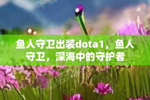 鱼人守卫出装dota1，鱼人守卫，深海中的守护者