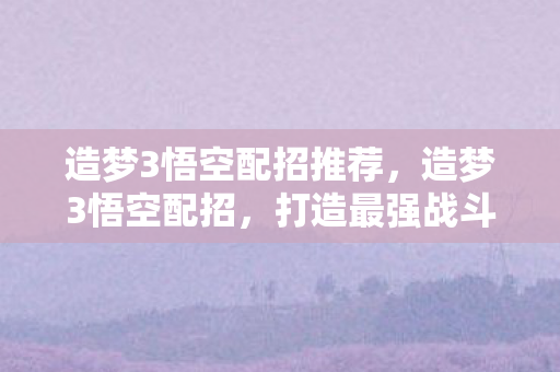 造梦3悟空配招推荐，造梦3悟空配招，打造最强战斗猴王