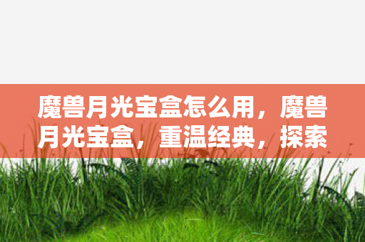 魔兽月光宝盒怎么用，魔兽月光宝盒，重温经典，探索未知