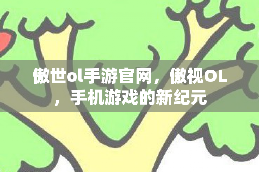 傲世ol手游官网，傲视OL，手机游戏的新纪元