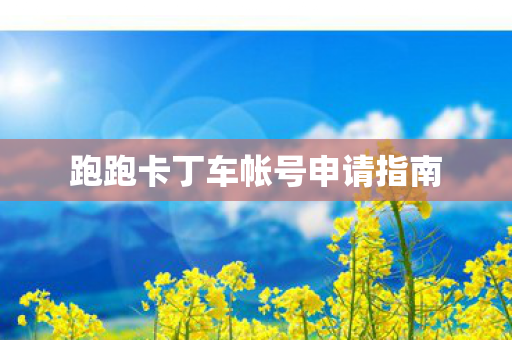 跑跑卡丁车帐号申请指南 跑跑卡丁车帐号申请指南
