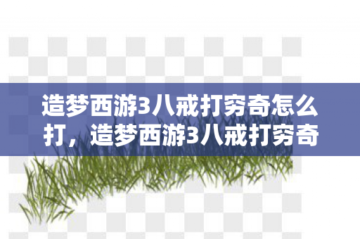 造梦西游3八戒打穷奇怎么打，造梦西游3八戒打穷奇攻略，策略与技巧