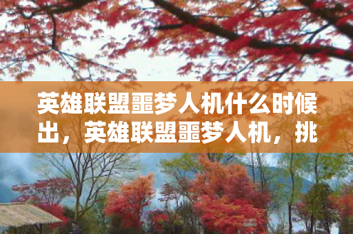 英雄联盟噩梦人机什么时候出，英雄联盟噩梦人机，挑战极限，重塑自我