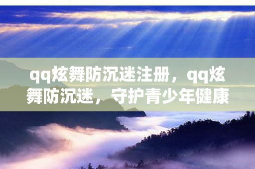 qq炫舞防沉迷注册，qq炫舞防沉迷，守护青少年健康成长的防线