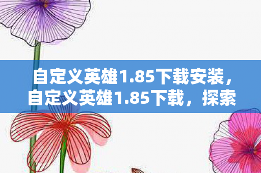 自定义英雄1.85下载安装，自定义英雄1.85下载，探索个性化游戏体验的无限可能