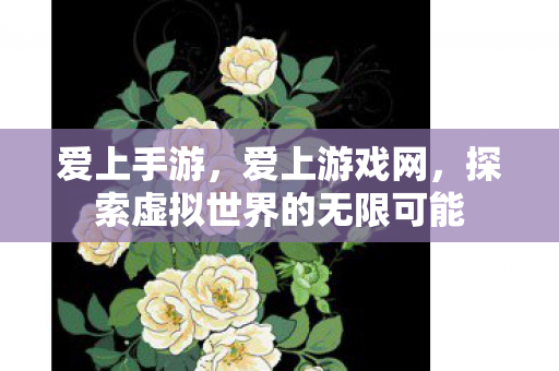 爱上手游，爱上游戏网，探索虚拟世界的无限可能