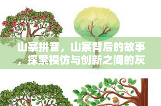 山寨拼音，山寨背后的故事，探索模仿与创新之间的灰色地带