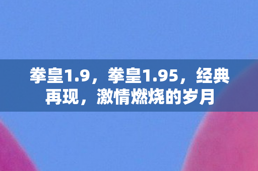 拳皇1.9，拳皇1.95，经典再现，激情燃烧的岁月