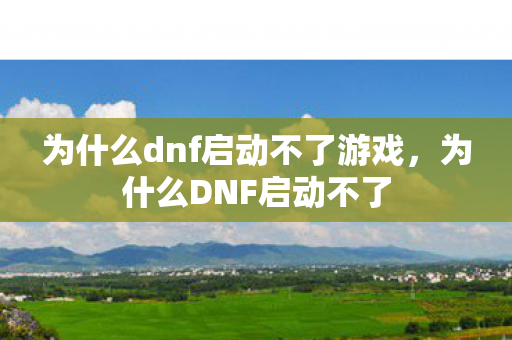 为什么dnf启动不了游戏，为什么DNF启动不了