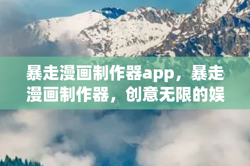 暴走漫画制作器app，暴走漫画制作器，创意无限的娱乐新工具
