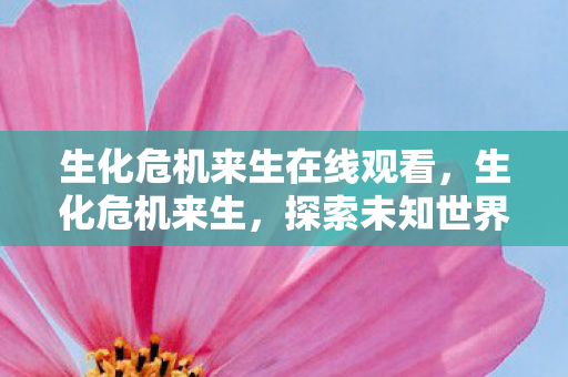 生化危机来生在线观看，生化危机来生，探索未知世界的生存挑战