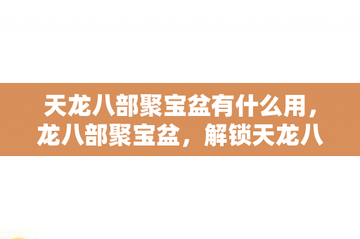 天龙八部聚宝盆有什么用，龙八部聚宝盆，解锁天龙八部的财富密码