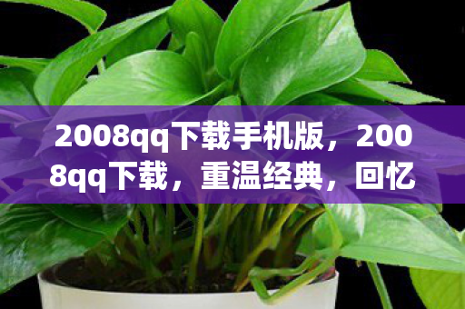 2008qq下载手机版，2008qq下载，重温经典，回忆杀来袭