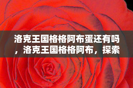 洛克王国格格阿布蛋还有吗，洛克王国格格阿布，探索王国中的神秘角色