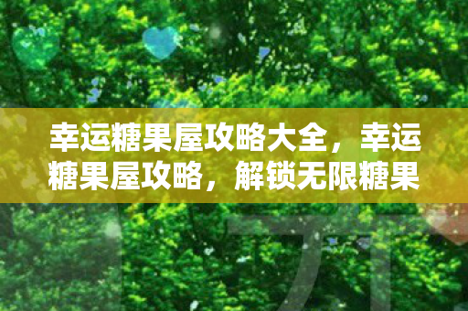 幸运糖果屋攻略大全，幸运糖果屋攻略，解锁无限糖果的秘诀