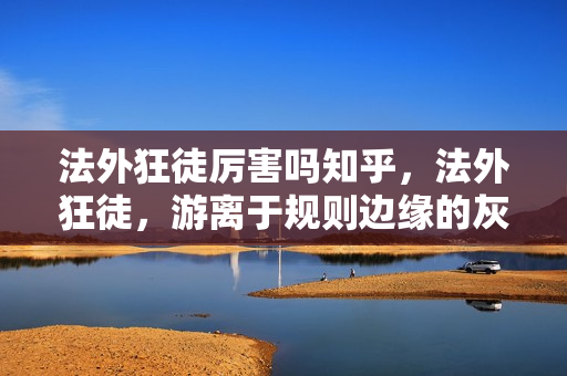 法外狂徒厉害吗知乎，法外狂徒，游离于规则边缘的灰色挑战