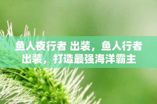 鱼人夜行者 出装，鱼人行者出装，打造最强海洋霸主