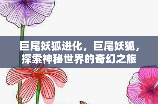 巨尾妖狐进化，巨尾妖狐，探索神秘世界的奇幻之旅