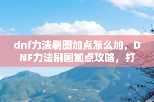 dnf力法刷图加点怎么加，DNF力法刷图加点攻略，打造高效战斗体验