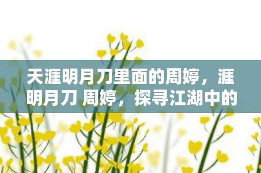 天涯明月刀里面的周婷，涯明月刀 周婷，探寻江湖中的侠骨柔情