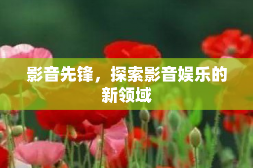 影音先锋，探索影音娱乐的新领域