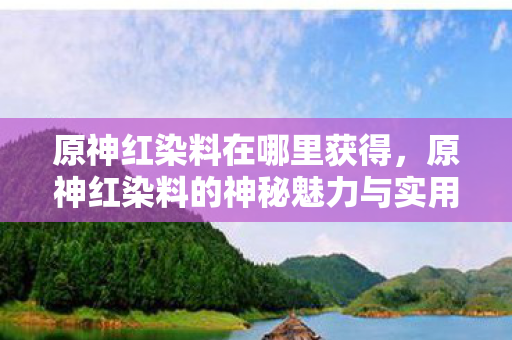 原神红染料在哪里获得，原神红染料的神秘魅力与实用指南