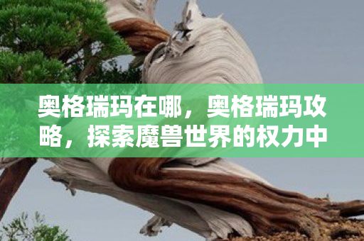 奥格瑞玛在哪，奥格瑞玛攻略，探索魔兽世界的权力中心