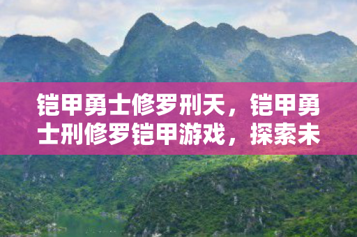 铠甲勇士修罗刑天，铠甲勇士刑修罗铠甲游戏，探索未知世界的勇士之旅