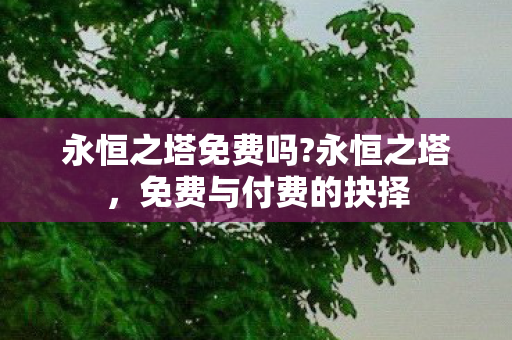 永恒之塔免费吗?永恒之塔，免费与付费的抉择
