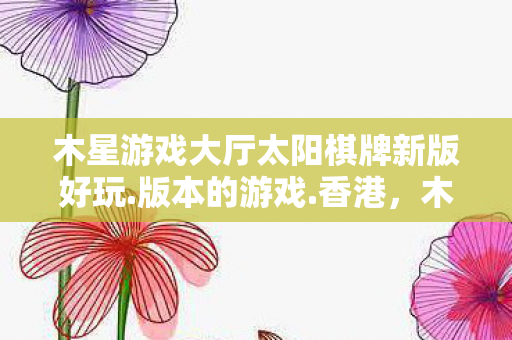 木星游戏大厅太阳棋牌新版好玩.版本的游戏.香港，木星游戏，探索未知星域的奇幻之旅