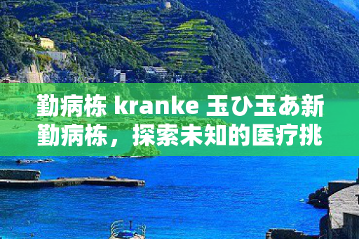 勤病栋 kranke 玉ひ玉あ新勤病栋，探索未知的医疗挑战