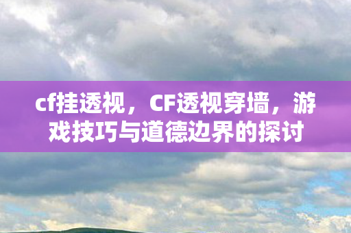 cf挂透视，CF透视穿墙，游戏技巧与道德边界的探讨