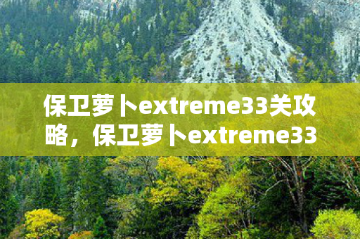 保卫萝卜extreme33关攻略，保卫萝卜extreme33，解锁新挑战，打造极致防御策略
