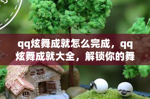 qq炫舞成就怎么完成，qq炫舞成就大全，解锁你的舞蹈传奇