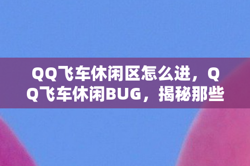 QQ飞车休闲区怎么进，QQ飞车休闲BUG，揭秘那些影响游戏体验的漏洞