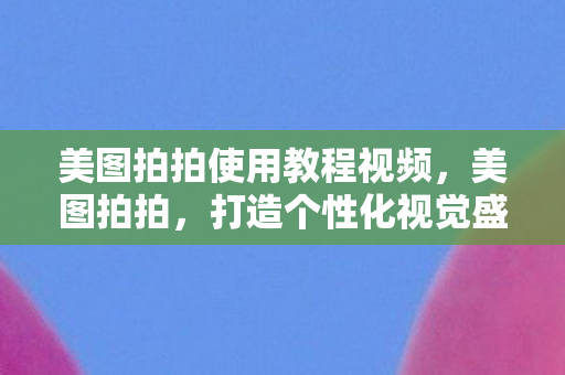 美图拍拍使用教程视频，美图拍拍，打造个性化视觉盛宴的必备神器