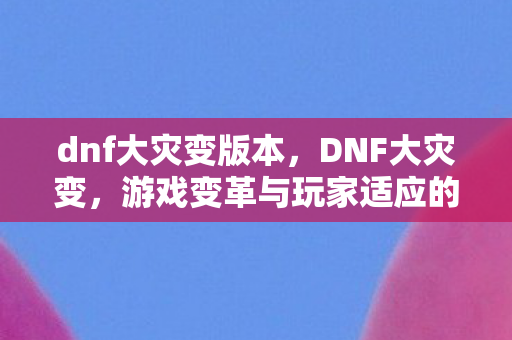 dnf大灾变版本，DNF大灾变，游戏变革与玩家适应的探讨