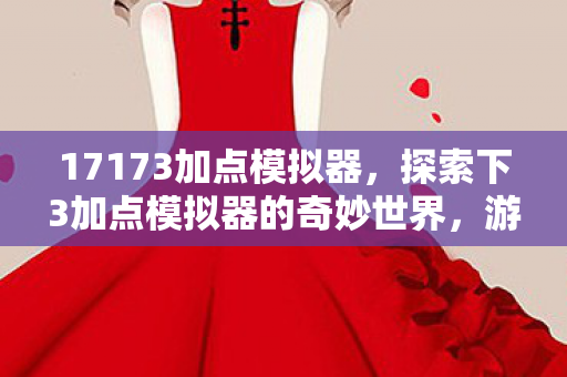 17173加点模拟器，探索下3加点模拟器的奇妙世界，游戏乐趣与策略的新维度