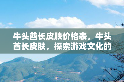 牛头酋长皮肤价格表，牛头酋长皮肤，探索游戏文化的独特魅力