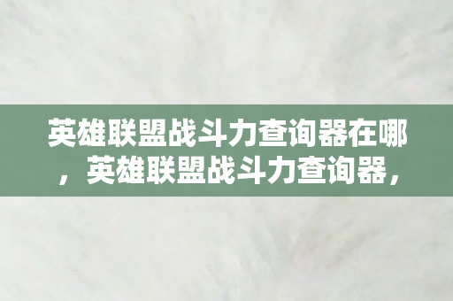 英雄联盟战斗力查询器在哪，英雄联盟战斗力查询器，提升游戏实力，助力玩家称霸战场