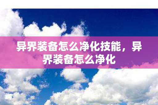 异界装备怎么净化技能，异界装备怎么净化